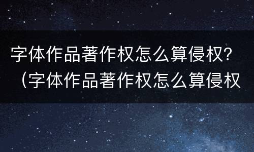 字体作品著作权怎么算侵权？（字体作品著作权怎么算侵权案例）