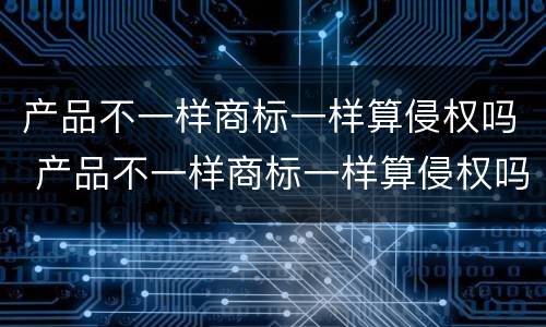 产品不一样商标一样算侵权吗 产品不一样商标一样算侵权吗怎么赔偿
