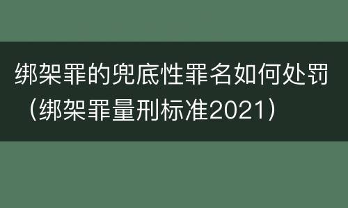 绑架罪的兜底性罪名如何处罚（绑架罪量刑标准2021）