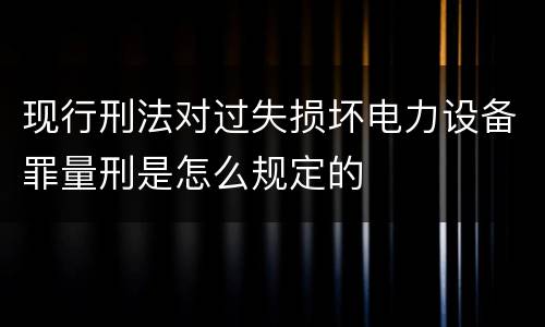 现行刑法对过失损坏电力设备罪量刑是怎么规定的