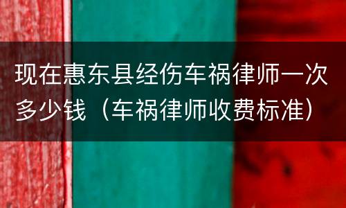现在惠东县经伤车祸律师一次多少钱（车祸律师收费标准）