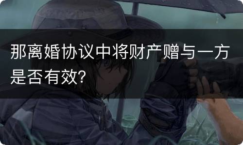 那离婚协议中将财产赠与一方是否有效？