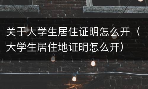 关于大学生居住证明怎么开（大学生居住地证明怎么开）