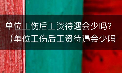 单位工伤后工资待遇会少吗？（单位工伤后工资待遇会少吗怎么办）