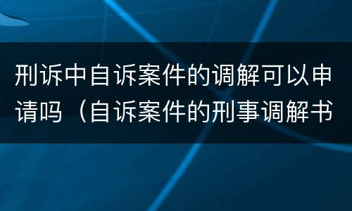 刑诉中自诉案件的调解可以申请吗（自诉案件的刑事调解书可以上诉吗）