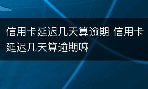 信用卡延迟几天算逾期 信用卡延迟几天算逾期嘛