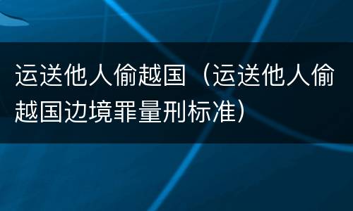 运送他人偷越国（运送他人偷越国边境罪量刑标准）