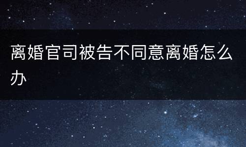 离婚官司被告不同意离婚怎么办