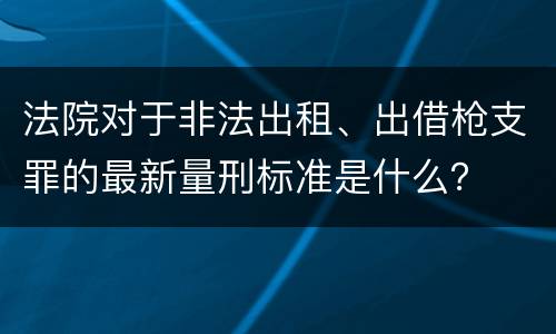 法院对于非法出租、出借枪支罪的最新量刑标准是什么？