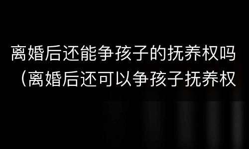 离婚后还能争孩子的抚养权吗（离婚后还可以争孩子抚养权吗）