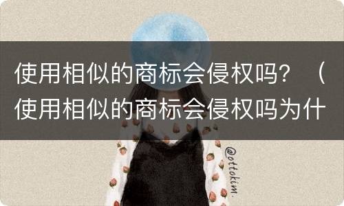 使用相似的商标会侵权吗？（使用相似的商标会侵权吗为什么）