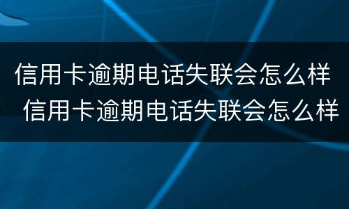 信用卡逾期电话失联会怎么样 信用卡逾期电话失联会怎么样?