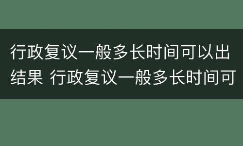 行政复议一般多长时间可以出结果 行政复议一般多长时间可以出结果啊