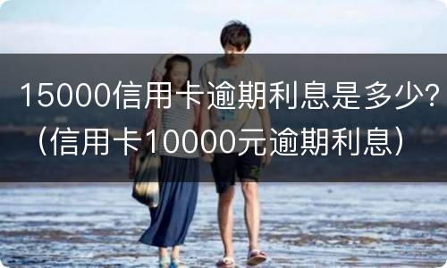 15000信用卡逾期利息是多少？（信用卡10000元逾期利息）