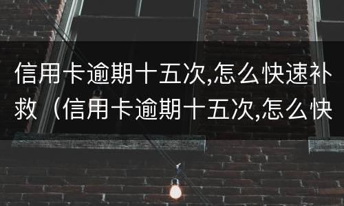 信用卡逾期十五次,怎么快速补救（信用卡逾期十五次,怎么快速补救过来）
