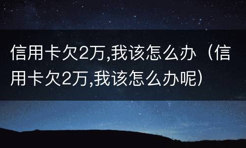 信用卡欠2万,我该怎么办（信用卡欠2万,我该怎么办呢）