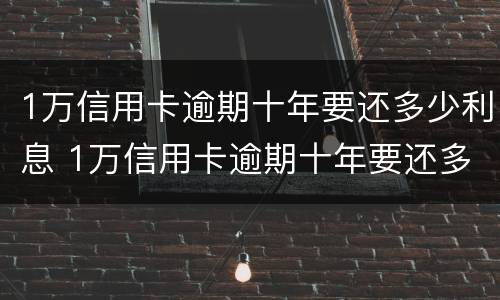 1万信用卡逾期十年要还多少利息 1万信用卡逾期十年要还多少利息钱
