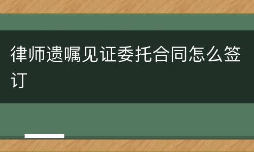 律师遗嘱见证委托合同怎么签订