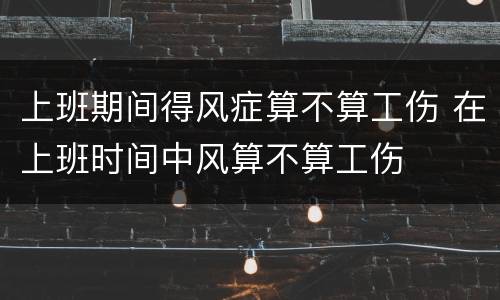 上班期间得风症算不算工伤 在上班时间中风算不算工伤