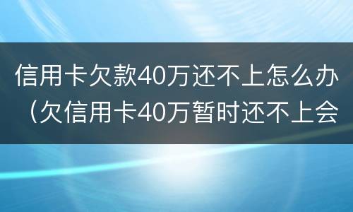 信用卡欠款40万还不上怎么办（欠信用卡40万暂时还不上会怎么样）