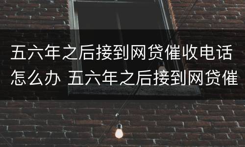 五六年之后接到网贷催收电话怎么办 五六年之后接到网贷催收电话怎么办理