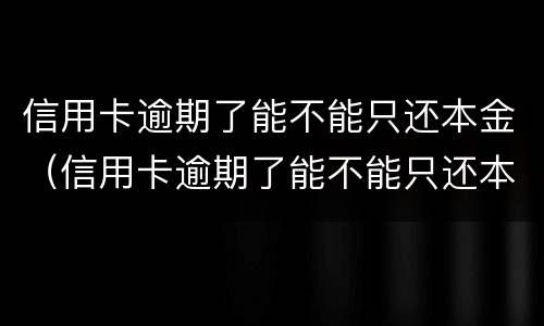 信用卡逾期了能不能只还本金（信用卡逾期了能不能只还本金就销卡）
