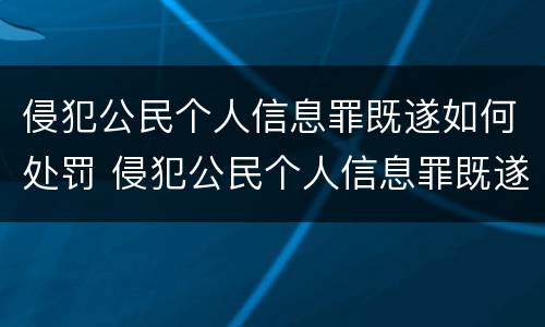 侵犯公民个人信息罪既遂如何处罚 侵犯公民个人信息罪既遂如何处罚