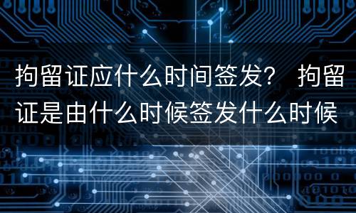 拘留证应什么时间签发？ 拘留证是由什么时候签发什么时候执行
