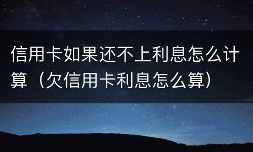 信用卡如果还不上利息怎么计算（欠信用卡利息怎么算）