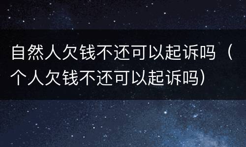 自然人欠钱不还可以起诉吗（个人欠钱不还可以起诉吗）