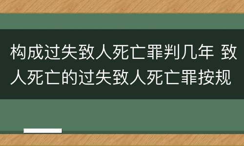 构成过失致人死亡罪判几年 致人死亡的过失致人死亡罪按规定要判多少年