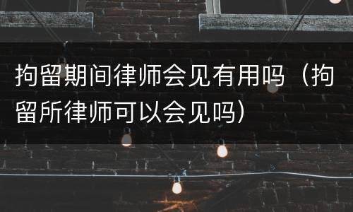 拘留期间律师会见有用吗（拘留所律师可以会见吗）