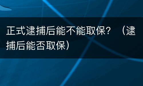 正式逮捕后能不能取保？（逮捕后能否取保）