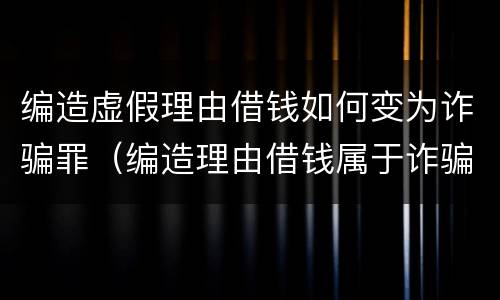 编造虚假理由借钱如何变为诈骗罪（编造理由借钱属于诈骗吗）