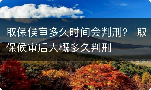 取保候审多久时间会判刑？ 取保候审后大概多久判刑