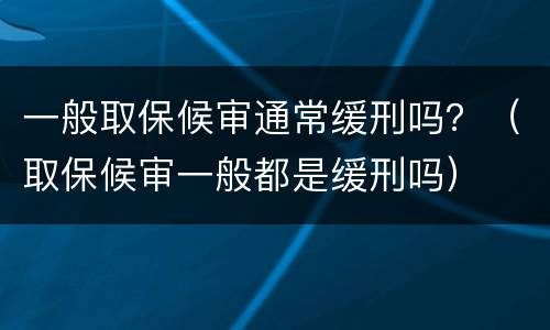 一般取保候审通常缓刑吗？（取保候审一般都是缓刑吗）