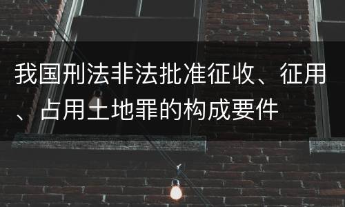 我国刑法非法批准征收、征用、占用土地罪的构成要件