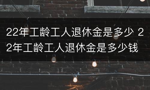 22年工龄工人退休金是多少 22年工龄工人退休金是多少钱