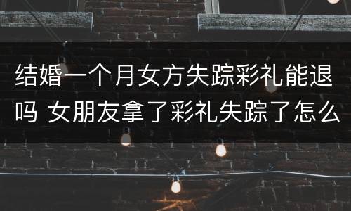 结婚一个月女方失踪彩礼能退吗 女朋友拿了彩礼失踪了怎么办