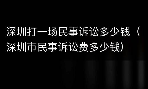 深圳打一场民事诉讼多少钱（深圳市民事诉讼费多少钱）
