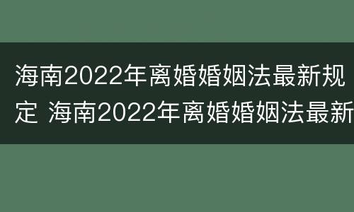 海南2022年离婚婚姻法最新规定 海南2022年离婚婚姻法最新规定是什么