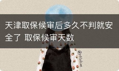 天津取保候审后多久不判就安全了 取保候审天数
