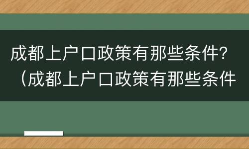 成都上户口政策有那些条件？（成都上户口政策有那些条件要求）