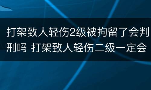 打架致人轻伤2级被拘留了会判刑吗 打架致人轻伤二级一定会被判刑吗