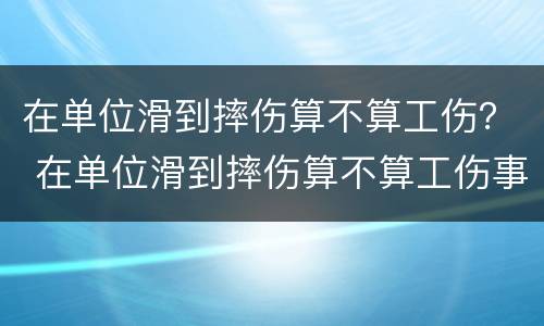 在单位滑到摔伤算不算工伤？ 在单位滑到摔伤算不算工伤事故