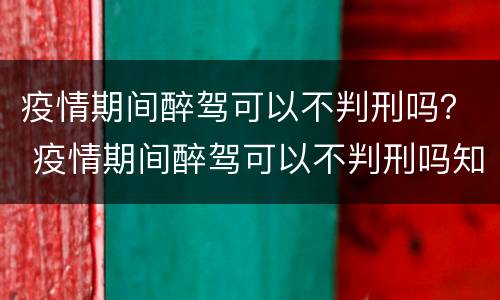 疫情期间醉驾可以不判刑吗？ 疫情期间醉驾可以不判刑吗知乎