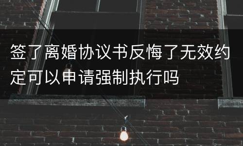 签了离婚协议书反悔了无效约定可以申请强制执行吗
