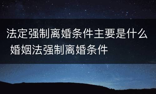 法定强制离婚条件主要是什么 婚姻法强制离婚条件