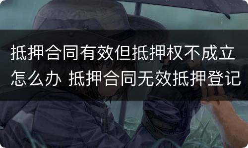 抵押合同有效但抵押权不成立怎么办 抵押合同无效抵押登记还有效吗