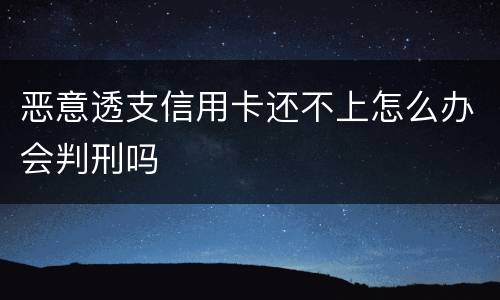 恶意透支信用卡还不上怎么办会判刑吗